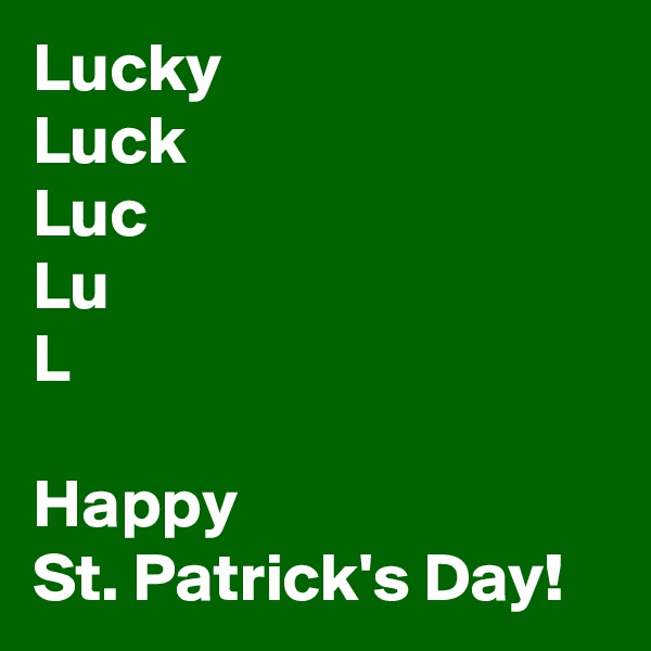 Lucky
Luck
Luc
Lu
L

Happy
St. Patrick's Day!