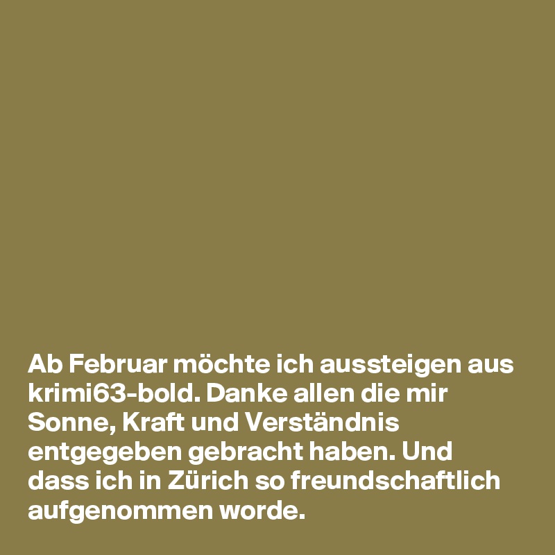 










Ab Februar möchte ich aussteigen aus krimi63-bold. Danke allen die mir Sonne, Kraft und Verständnis entgegeben gebracht haben. Und dass ich in Zürich so freundschaftlich aufgenommen worde.