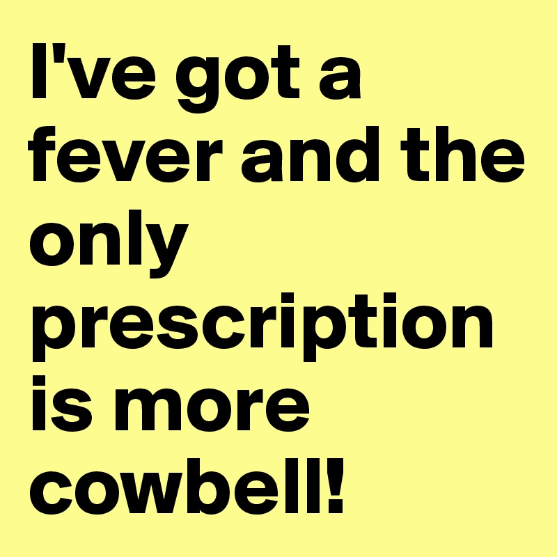 I've got a fever and the only prescription is more cowbell!