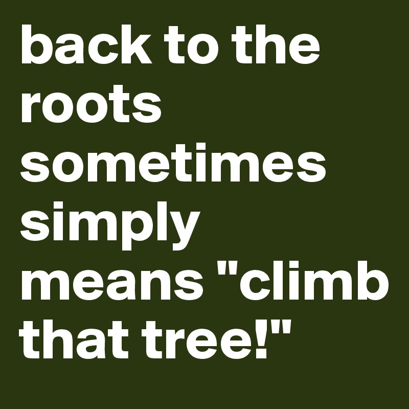 back to the roots sometimes simply means "climb that tree!"