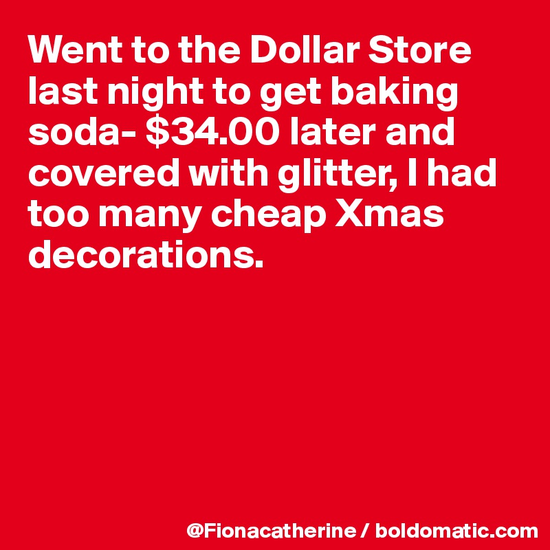 Went to the Dollar Store last night to get baking soda- $34.00 later and covered with glitter, I had
too many cheap Xmas 
decorations.





