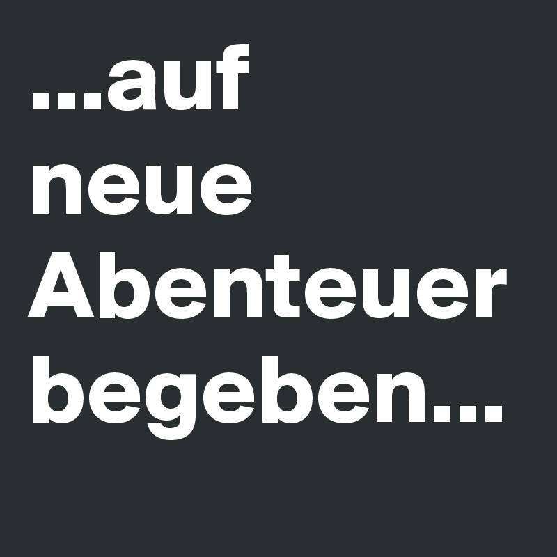 ...auf  neue Abenteuer begeben...