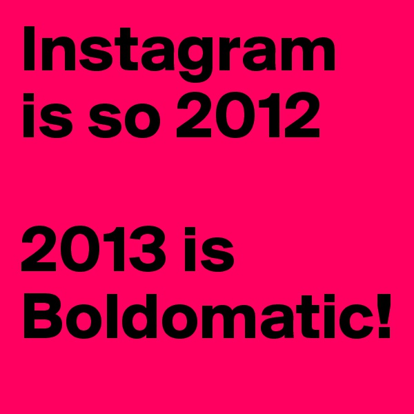 Instagram is so 2012

2013 is Boldomatic!