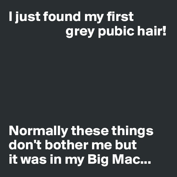 I just found my first
                    grey pubic hair!






Normally these things don't bother me but 
it was in my Big Mac...