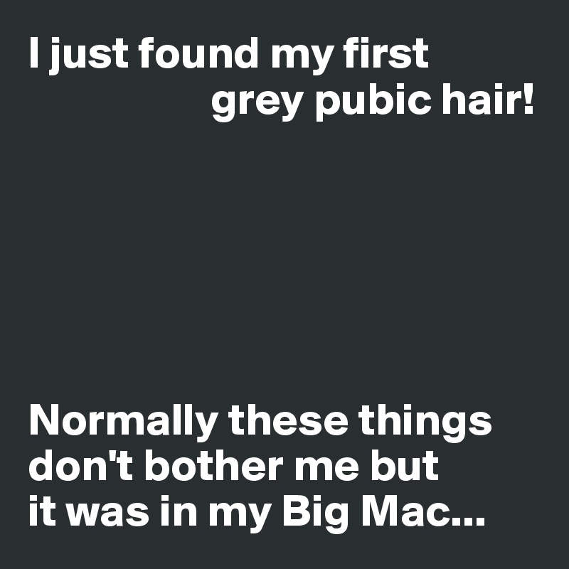 I just found my first
                    grey pubic hair!






Normally these things don't bother me but 
it was in my Big Mac...