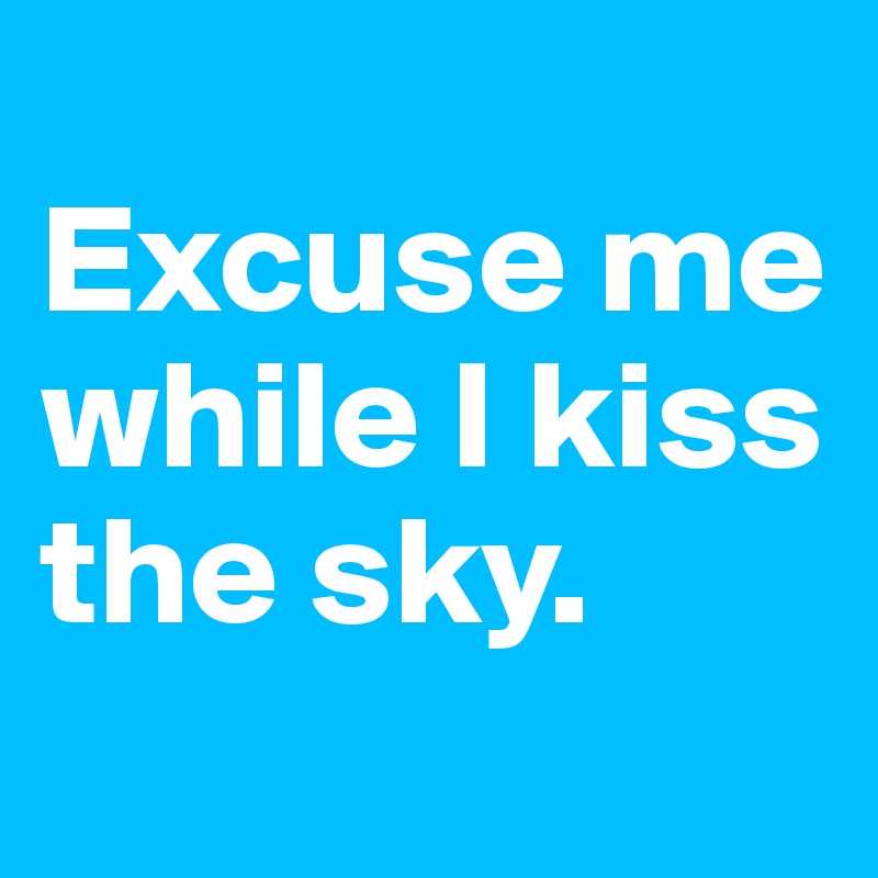 
Excuse me while I kiss the sky. 
 