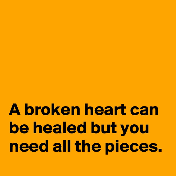 




A broken heart can be healed but you need all the pieces.