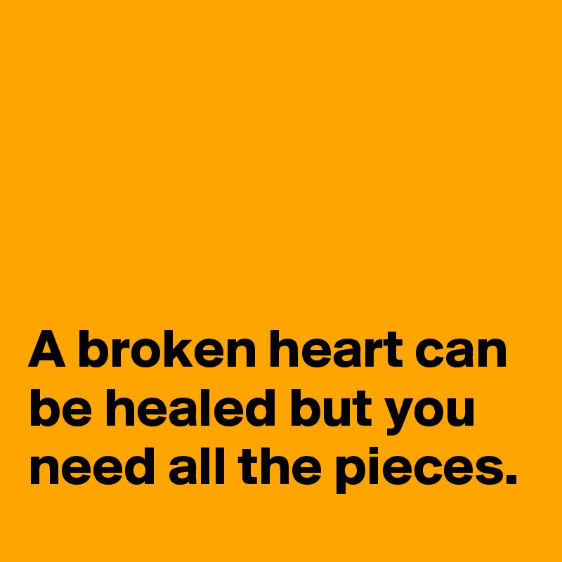 




A broken heart can be healed but you need all the pieces.