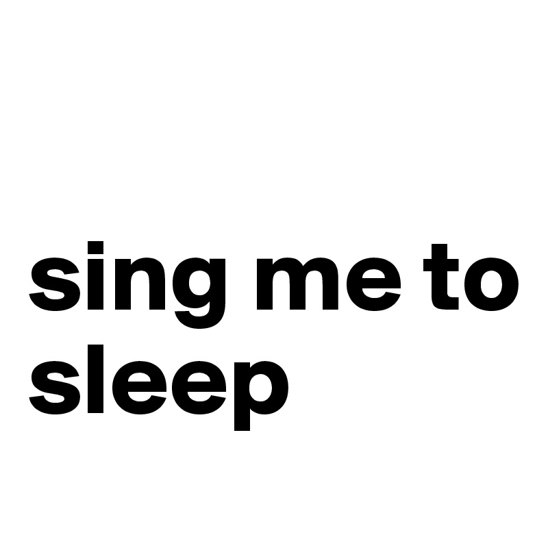 

sing me to
sleep