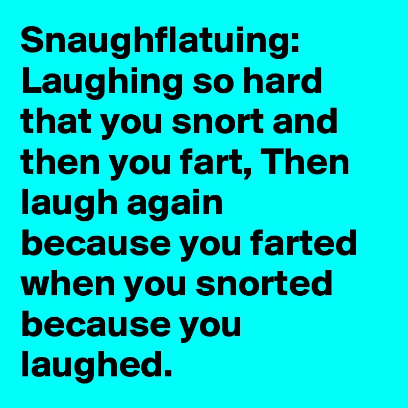 Snaughflatuing: Laughing so hard that you snort and then you fart, Then laugh again because you farted when you snorted because you laughed. 