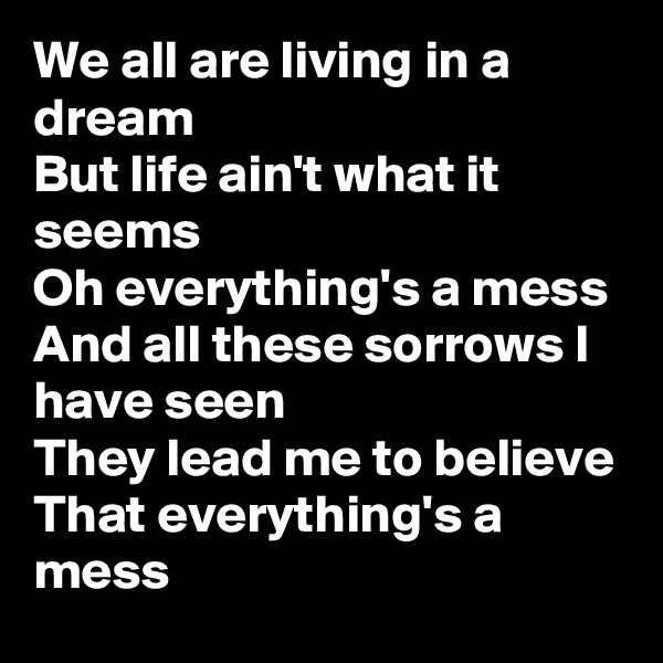 We all are living in a dream
But life ain't what it seems
Oh everything's a mess
And all these sorrows I have seen
They lead me to believe
That everything's a mess