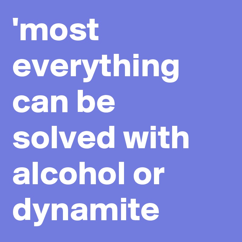 'most everything can be solved with alcohol or dynamite