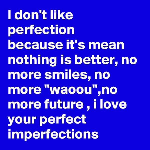 I don't like perfection
because it's mean nothing is better, no more smiles, no more "waoou",no more future , i love your perfect imperfections 