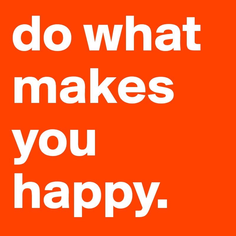 do what makes you
happy. 