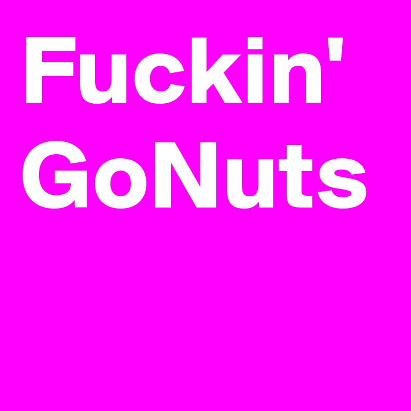 Fuckin'
GoNuts