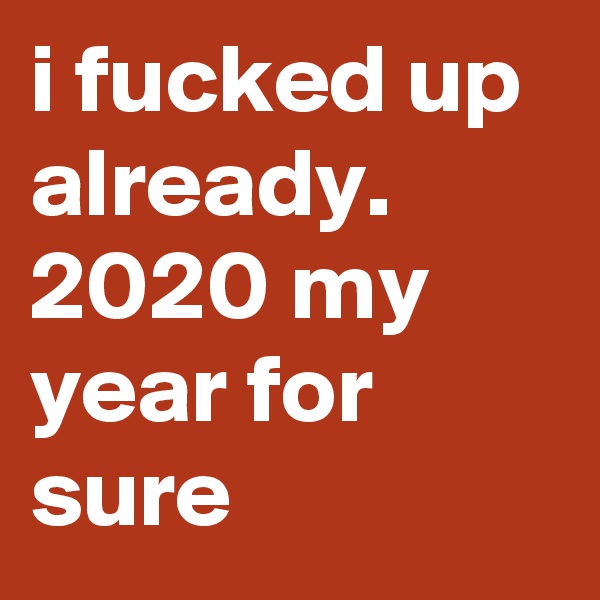 i fucked up already. 2020 my year for sure