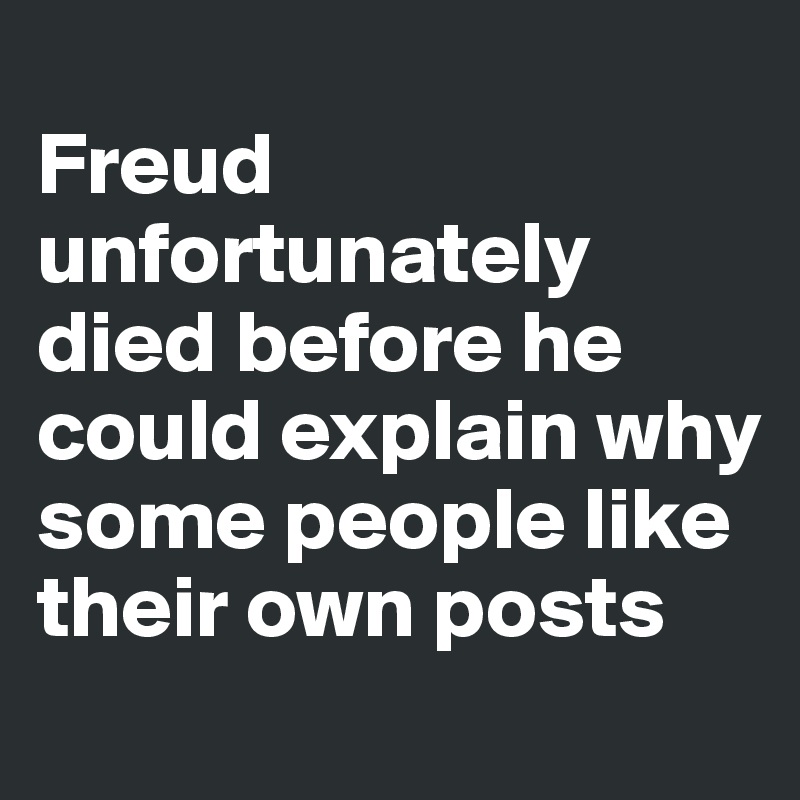 
Freud unfortunately died before he could explain why some people like their own posts
