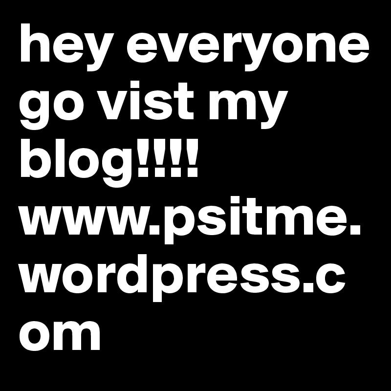 hey everyone go vist my blog!!!! www.psitme.wordpress.com