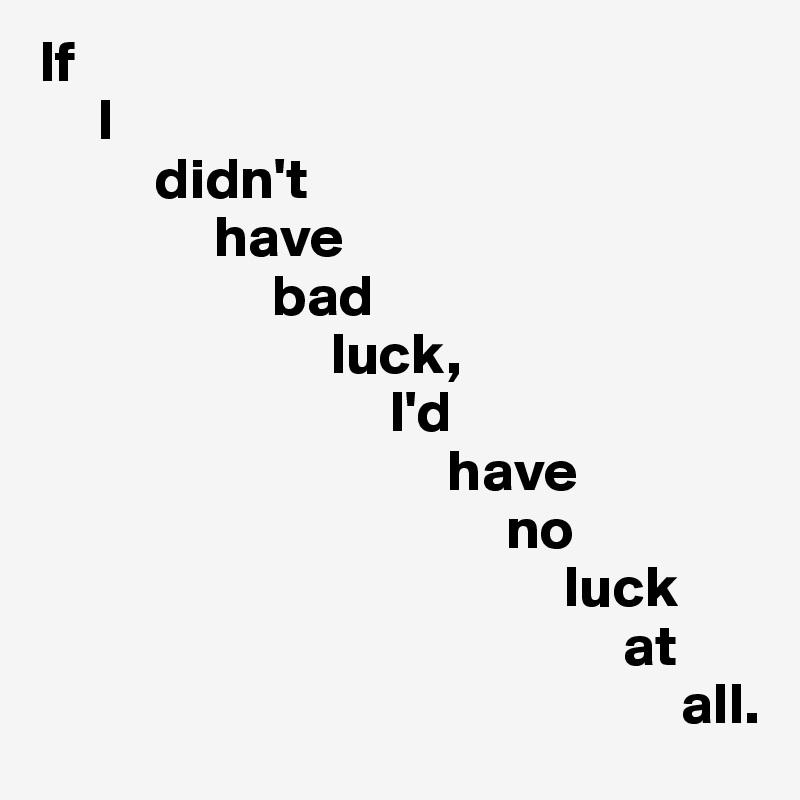 If
     I
          didn't
               have
                    bad
                         luck,
                              I'd 
                                   have 
                                        no
                                             luck
                                                  at
                                                       all.