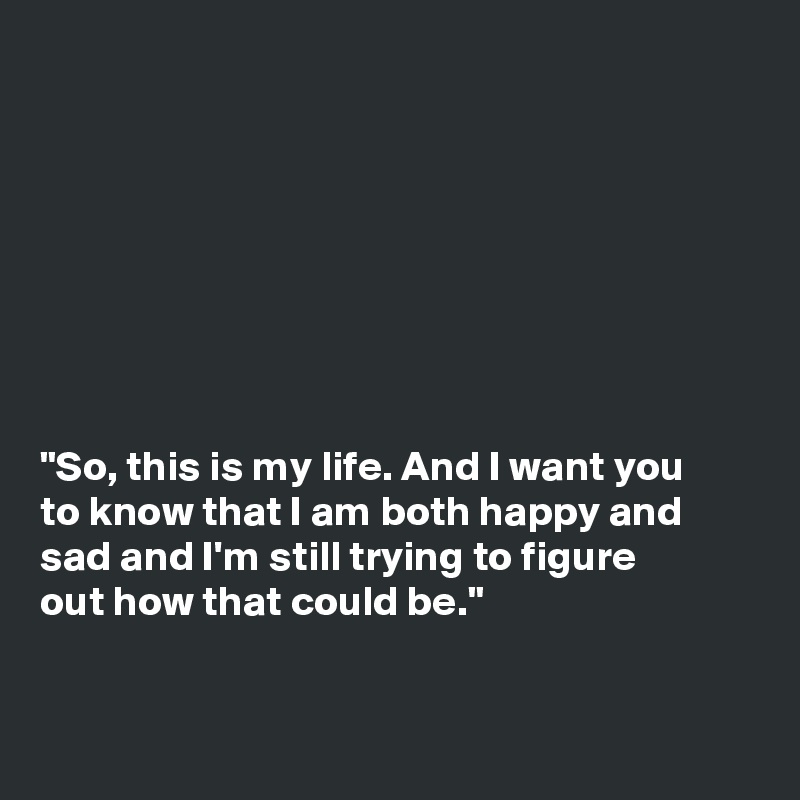 So This Is My Life And I Want You To Know That I Am Both Happy And Sad And I M Still Trying To Figure Out How That Could Be Post By