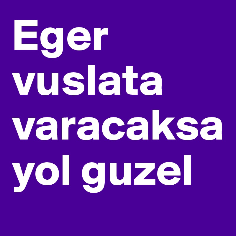 Eger vuslata varacaksa yol guzel 