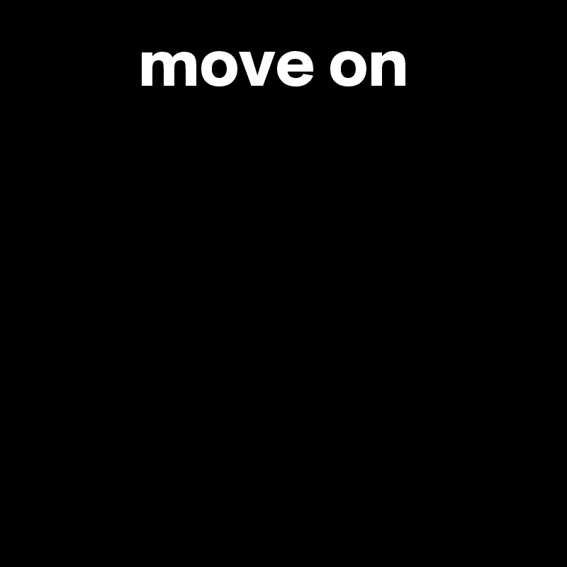         move on





