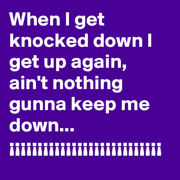 When I get knocked down I get up again, ain't nothing gunna keep me down...
¡¡¡¡¡¡¡¡¡¡¡¡¡¡¡¡¡¡¡¡¡¡¡¡¡¡¡