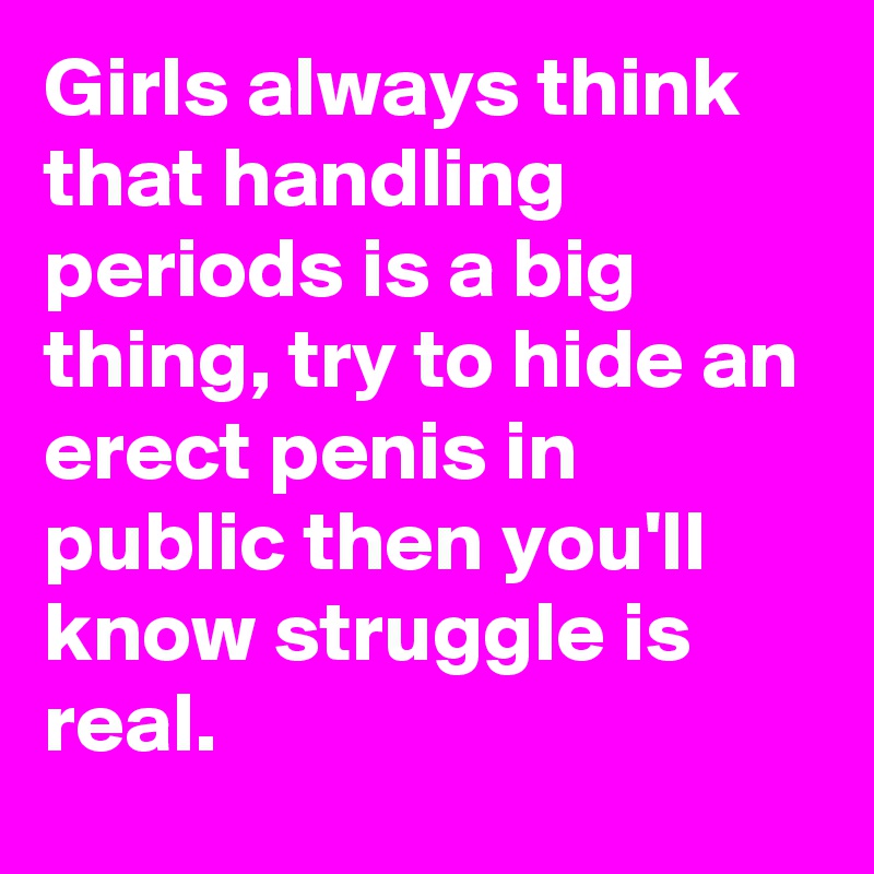 Girls always think that handling periods is a big thing, try to hide an
erect penis in public then you'll know struggle is real.