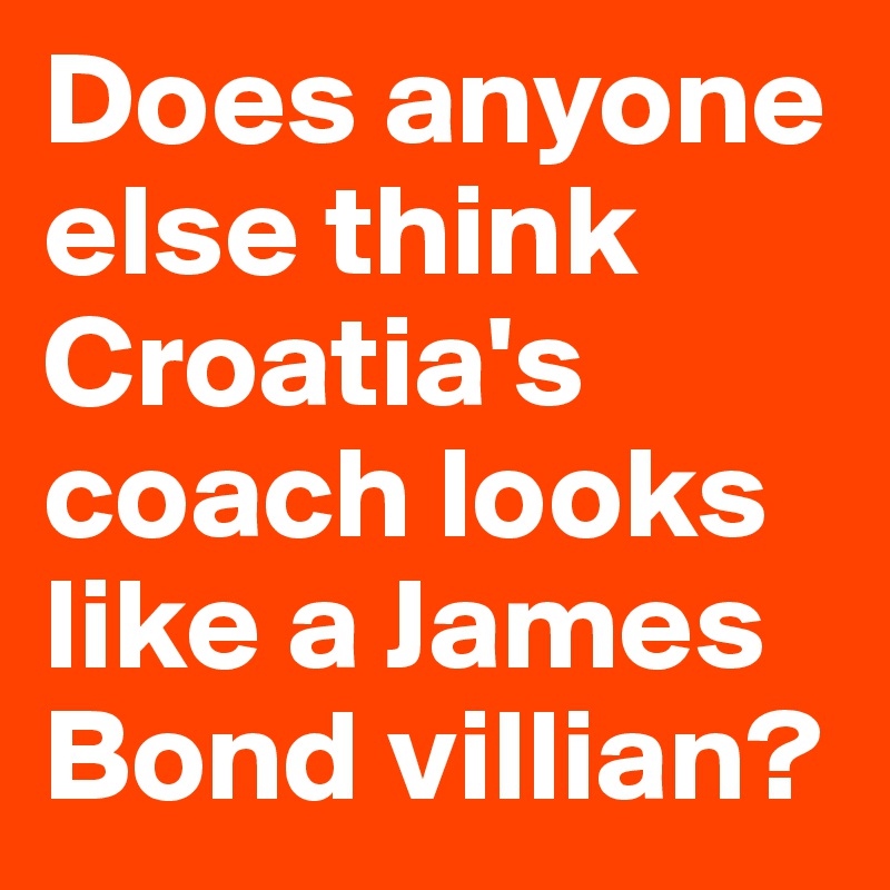 Does anyone else think Croatia's coach looks like a James Bond villian?