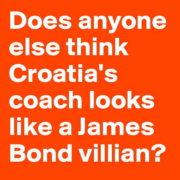 Does anyone else think Croatia's coach looks like a James Bond villian?