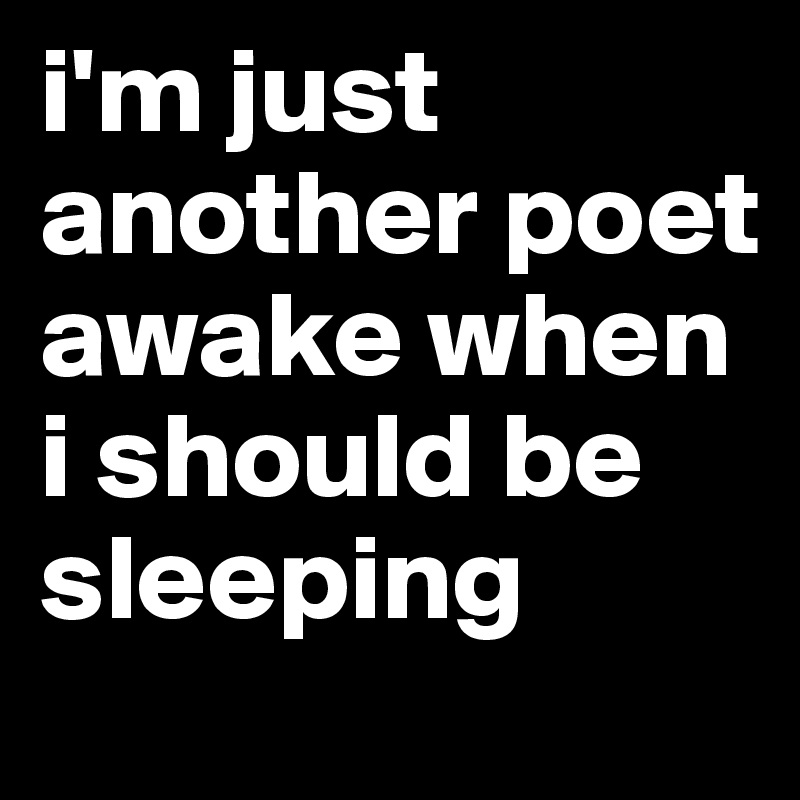i'm just another poet awake when i should be sleeping 