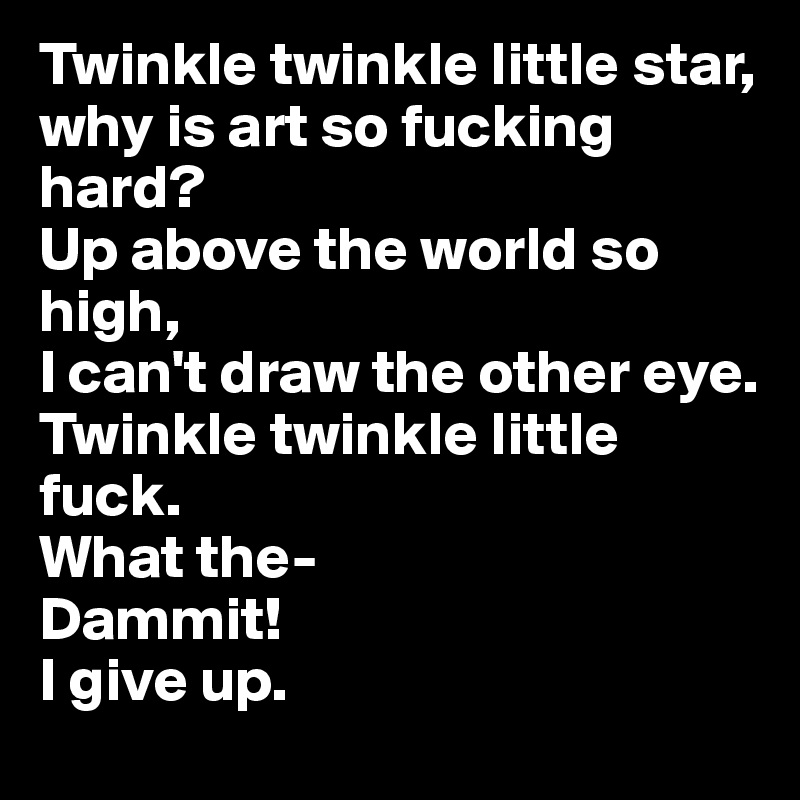 Twinkle twinkle little star, why is art so fucking hard? 
Up above the world so high, 
I can't draw the other eye.
Twinkle twinkle little fuck.
What the-
Dammit!
I give up.