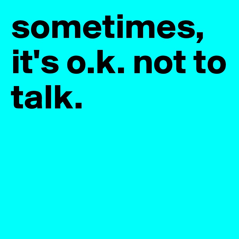 sometimes,
it's o.k. not to talk.


