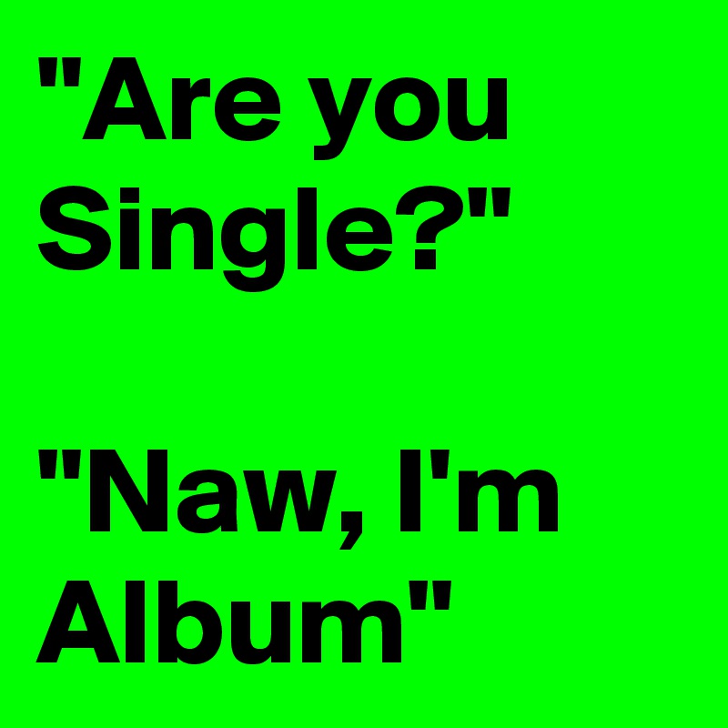 "Are you Single?"

"Naw, I'm Album"