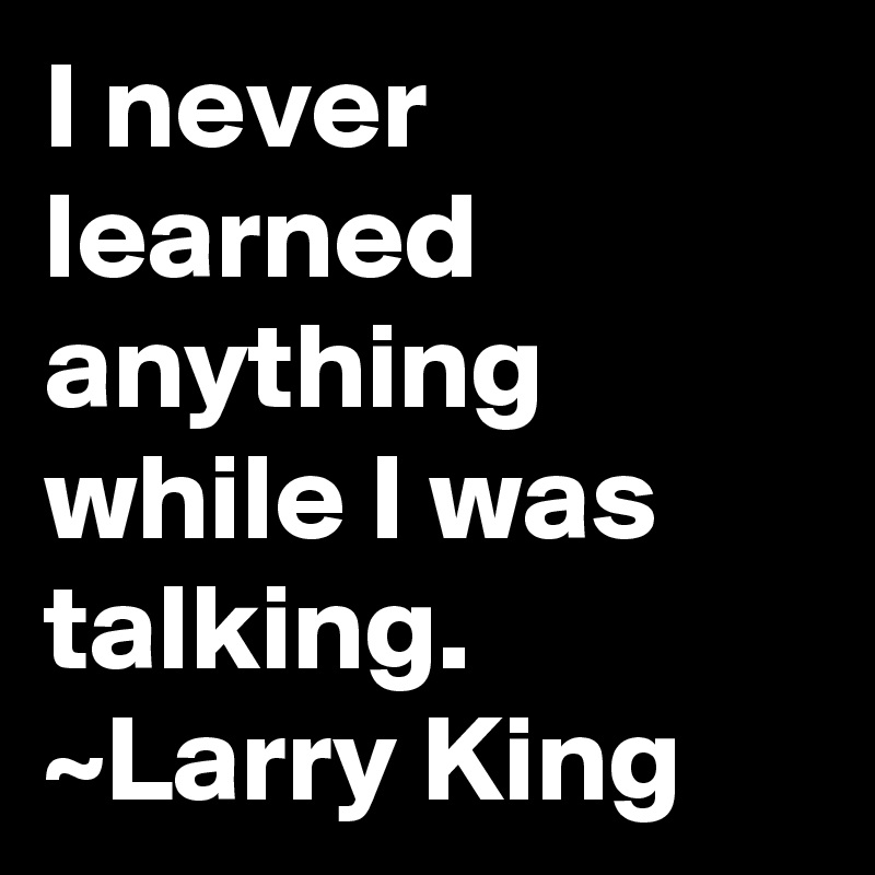 I never learned anything while I was talking.
~Larry King