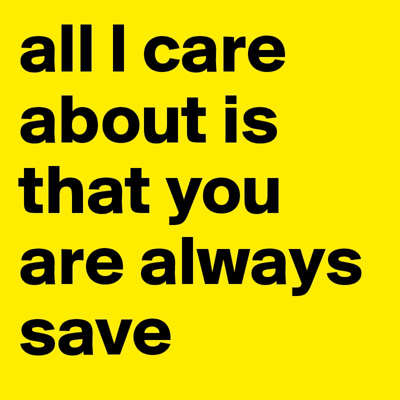 all l care about is that you are always save