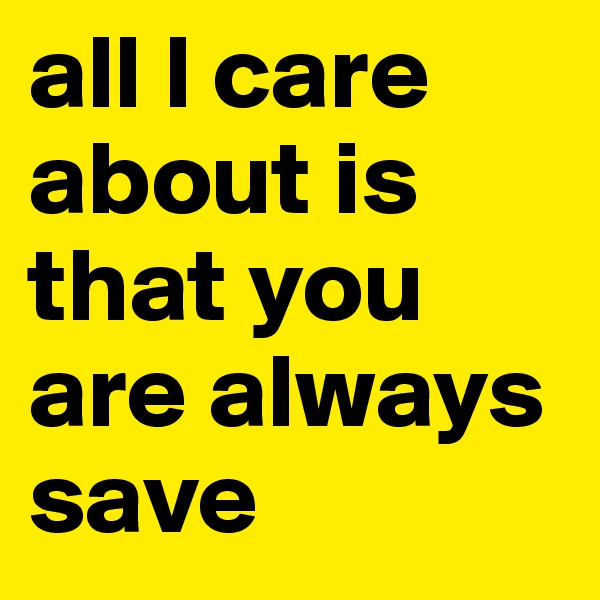 all l care about is that you are always save