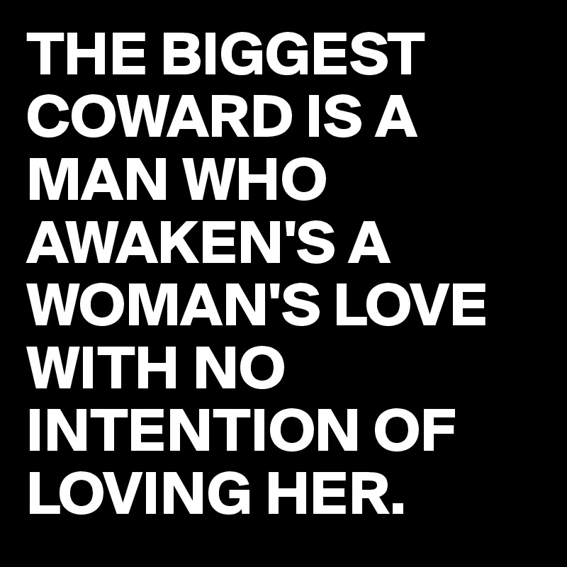 THE BIGGEST COWARD IS A MAN WHO AWAKEN'S A WOMAN'S LOVE WITH NO INTENTION OF LOVING HER.