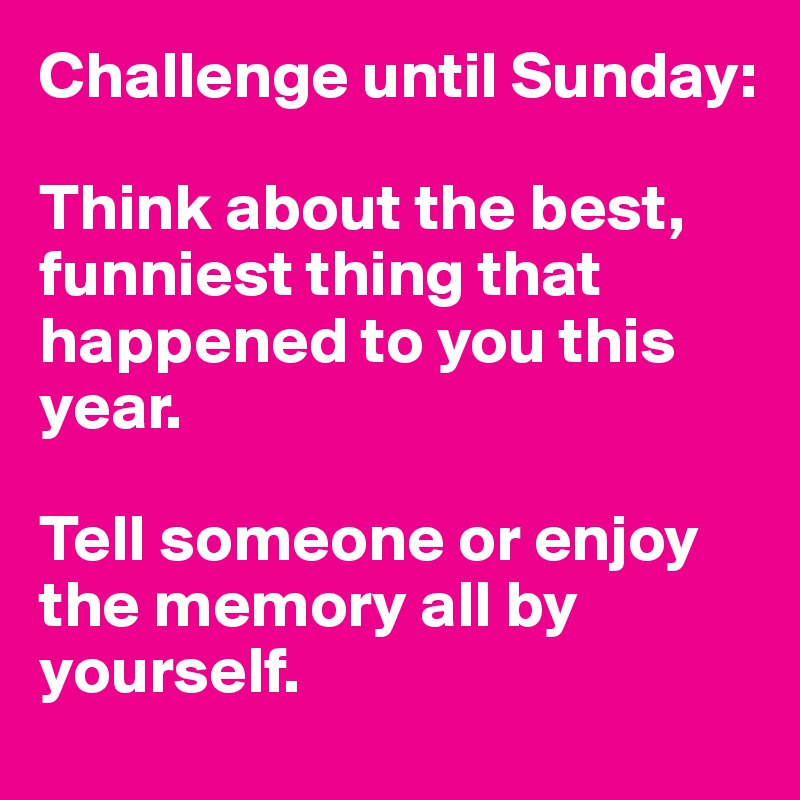 Challenge until Sunday: 

Think about the best, funniest thing that happened to you this year.

Tell someone or enjoy the memory all by yourself.