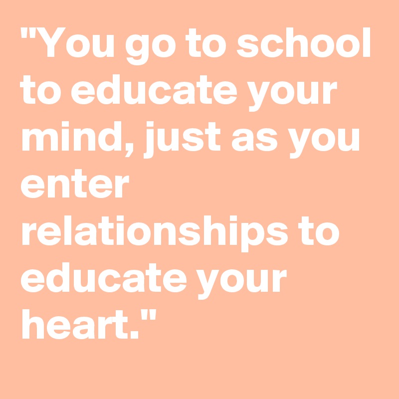 "You go to school to educate your mind, just as you enter relationships to educate your heart."