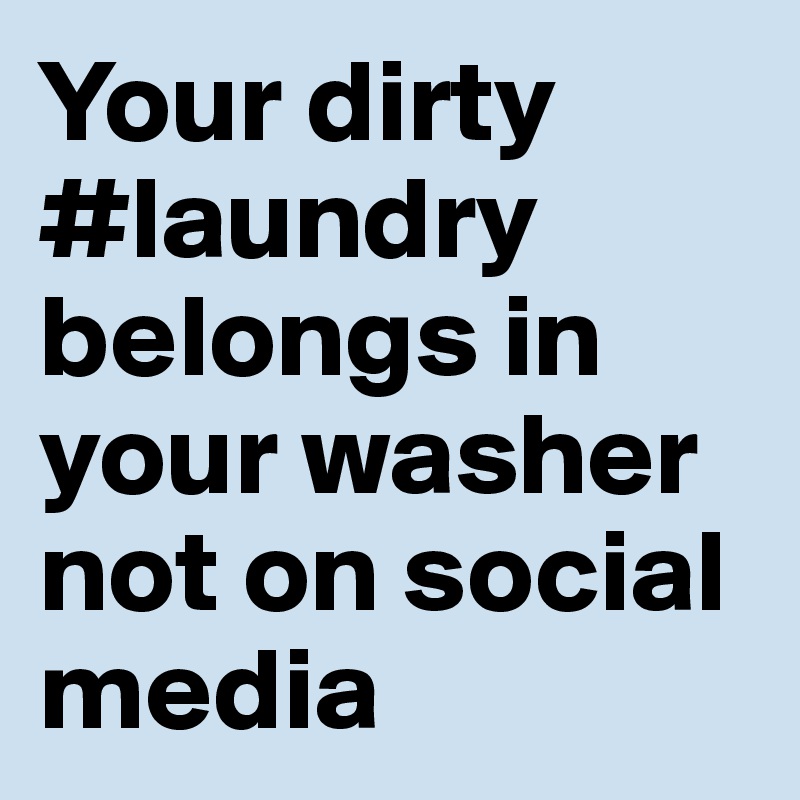 Your dirty #laundry belongs in your washer not on social media