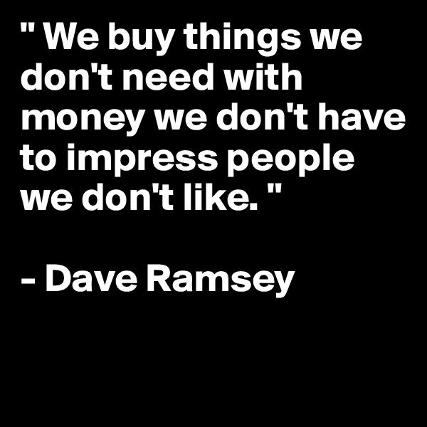 " We buy things we don't need with money we don't have to impress people we don't like. "

- Dave Ramsey

