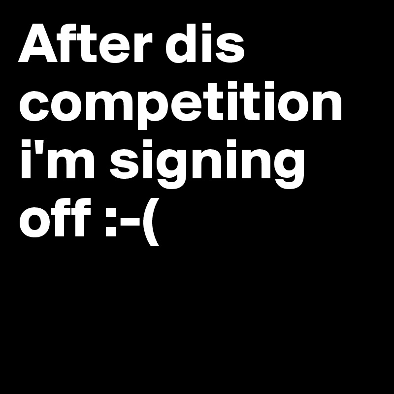 After dis competition 
i'm signing off :-( 

