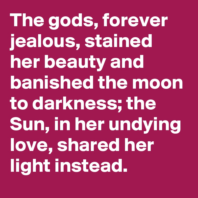 The gods, forever jealous, stained her beauty and banished the moon to darkness; the Sun, in her undying love, shared her light instead.