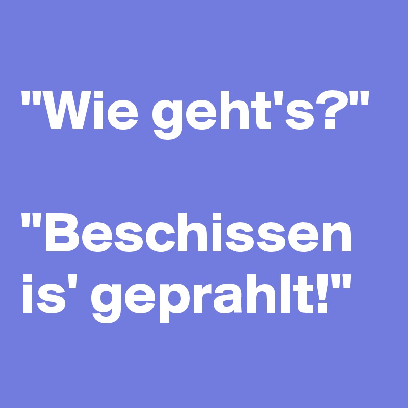 
"Wie geht's?"

"Beschissen is' geprahlt!"
