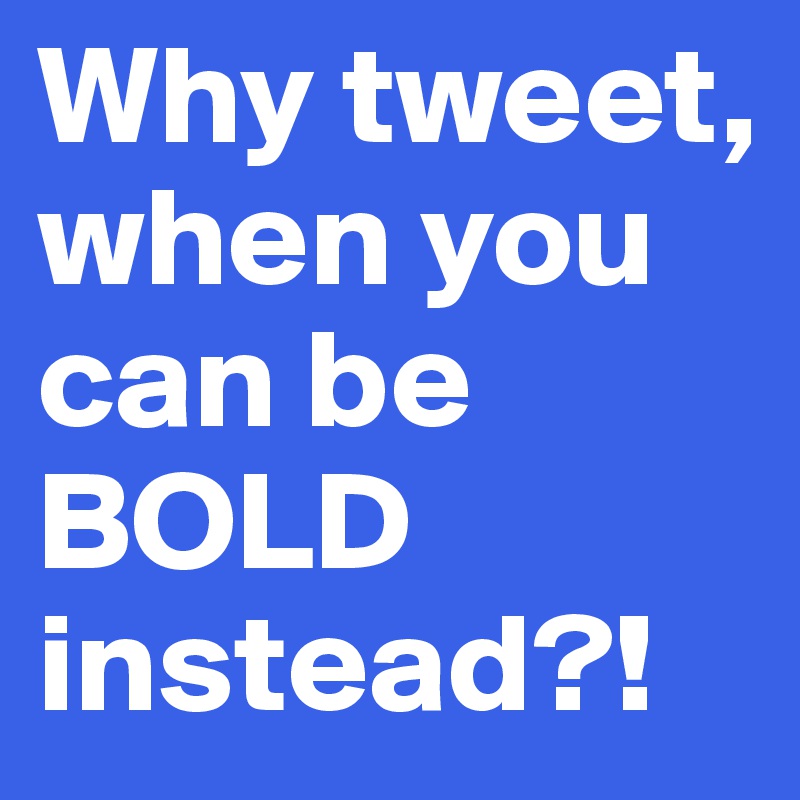Why tweet, when you can be BOLD instead?!