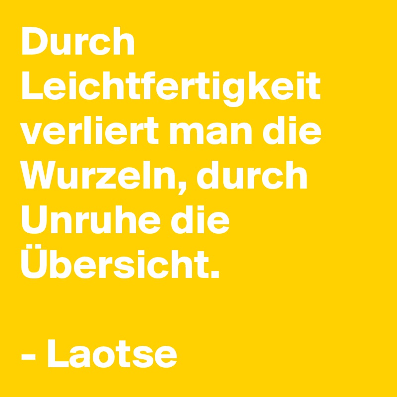 Durch Leichtfertigkeit verliert man die Wurzeln, durch Unruhe die Übersicht.

- Laotse