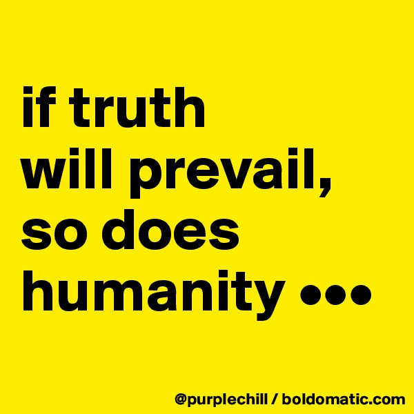 
if truth
will prevail,
so does
humanity •••
