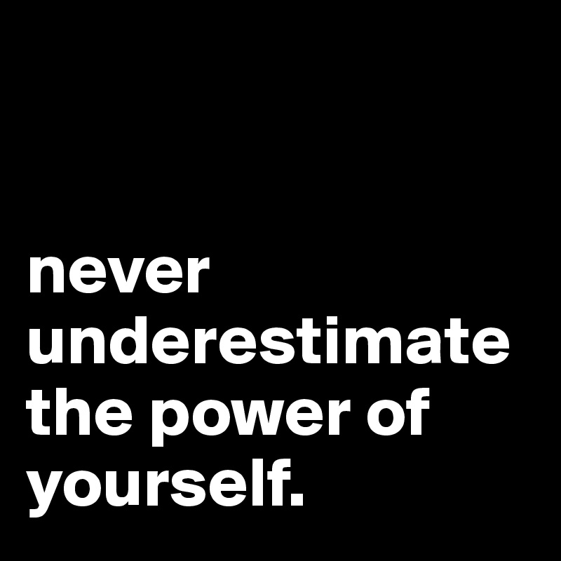 


never underestimate the power of yourself.