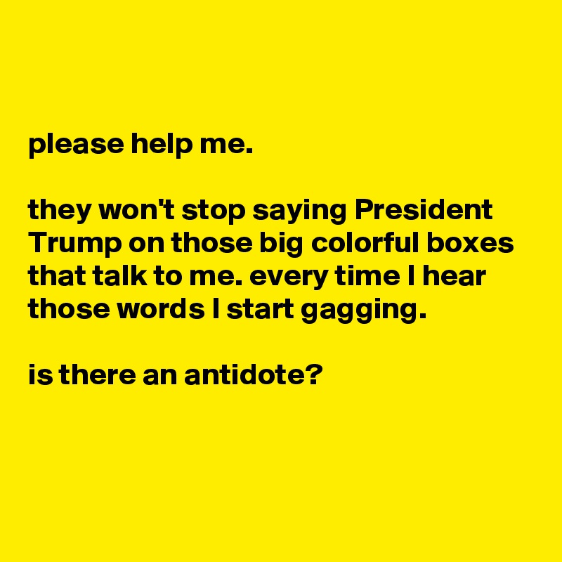 


please help me.

they won't stop saying President Trump on those big colorful boxes that talk to me. every time I hear those words I start gagging.

is there an antidote?



